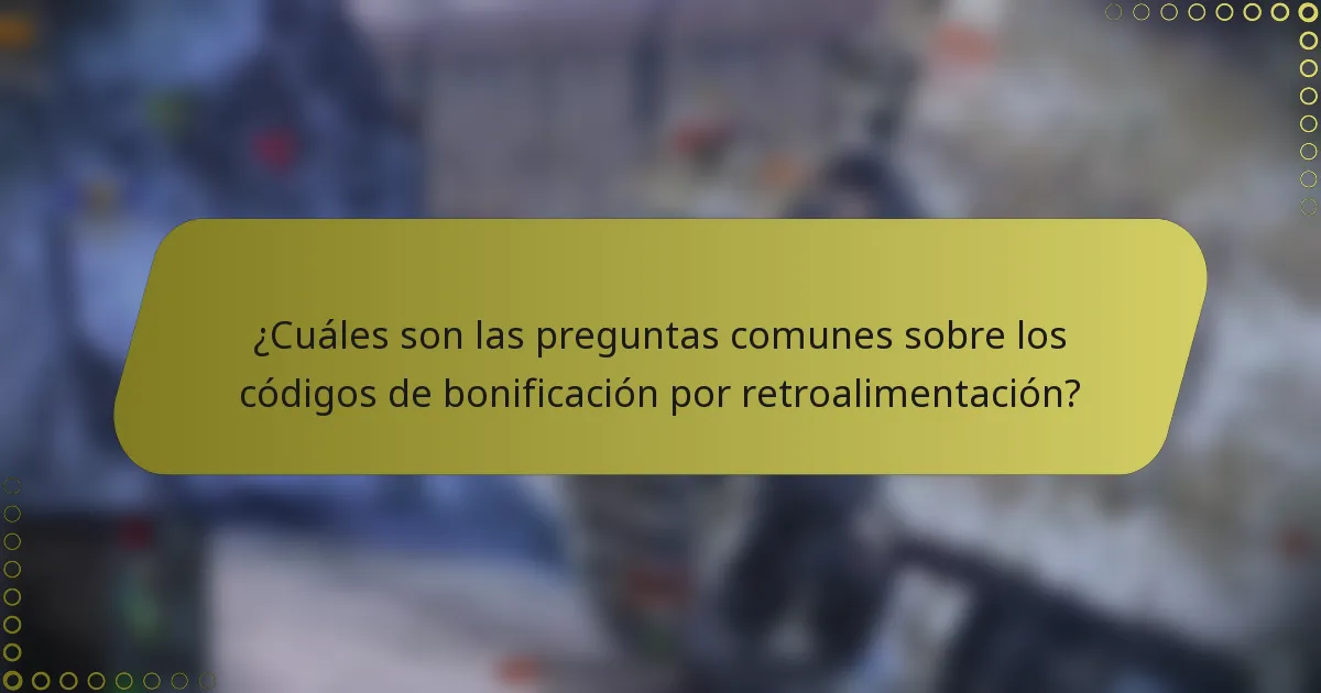 ¿Cuáles son las preguntas comunes sobre los códigos de bonificación por retroalimentación?